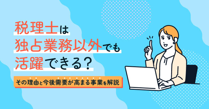 税理士は独占業務以外でも活躍できる？その理由と今後需要が高まる事業を解説