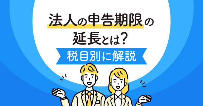 法人の「定款等による申告期限の延長」とは？手続き、注意点を解説