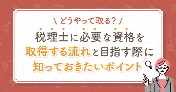 どうやって取る？税理士に必要な資格を取得する流れと目指す際に知っておきたいポイント