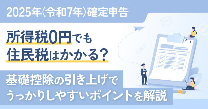 【2025年（令和7年）確定申告】所得税0円でも住民税はかかる？基礎控除の引き上げでうっかりしやすいポイントを解説