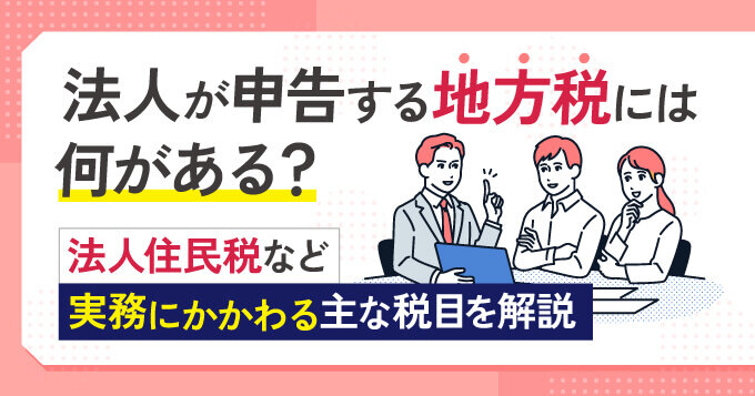 法人が申告する地方税には何がある？法人住民税など実務にかかわる主な税目を解説