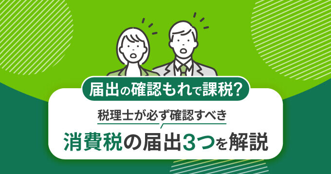 届出の確認もれで課税？税理士が必ず確認すべき消費税の届出3つを解説