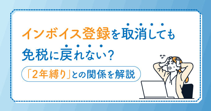 インボイス登録を取消しても免税に戻れない？「2年縛り」との関係を解説