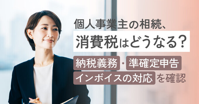 個人事業主の相続、消費税はどうなる？準確定申告・納税義務・インボイスの対応を確認