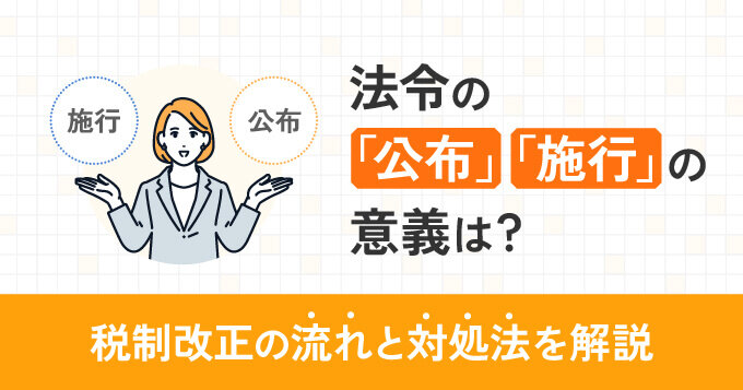 法令の「公布」「施行」の意義は？税制改正の流れと対処法を解説