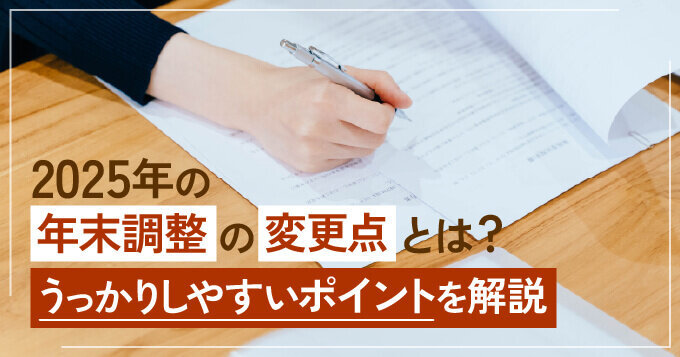 2025年の年末調整の変更点とは？うっかりしやすいポイントを解説