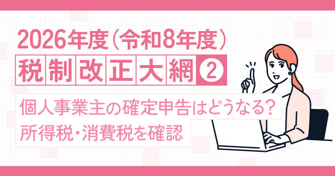 2026年度（令和8年度）税制改正大綱②個人事業主の確定申告はどうなる？所得税・消費税を確認
