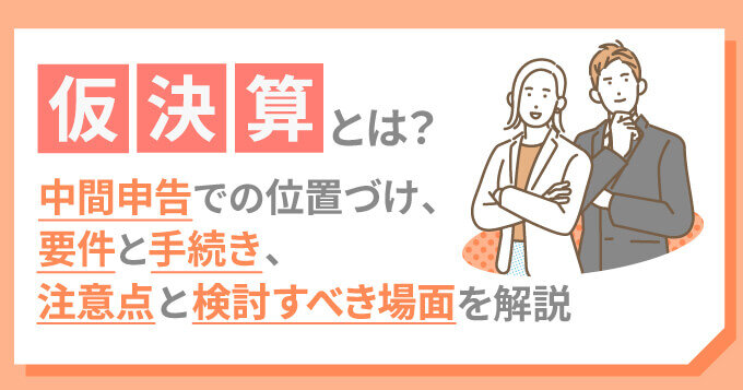 仮決算とは？中間申告での位置づけ、要件と手続き、注意点と検討すべき場面を解説
